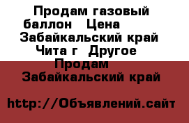 Продам газовый баллон › Цена ­ 800 - Забайкальский край, Чита г. Другое » Продам   . Забайкальский край